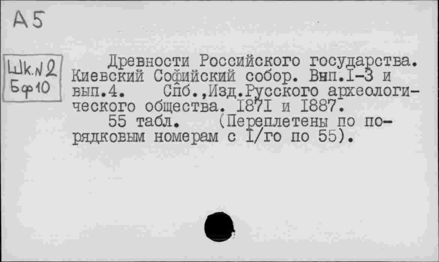 ﻿AS
1,11/ 10^' Древности Российского государства г л киевский Софийский собор. Внп.1-3 и ЬсрЮ вып.4. Спб.,Изд.Русского археологи ческого общества. 1871 и 1887.
55 табл. (Переплетены по порядковым номерам с 1/го по 55).